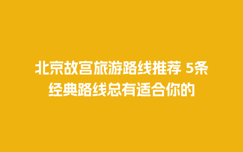 北京故宫旅游路线推荐 5条经典路线总有适合你的