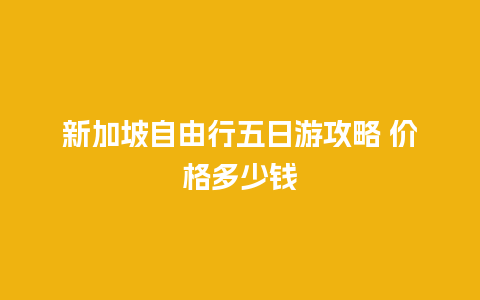 新加坡自由行五日游攻略 价格多少钱