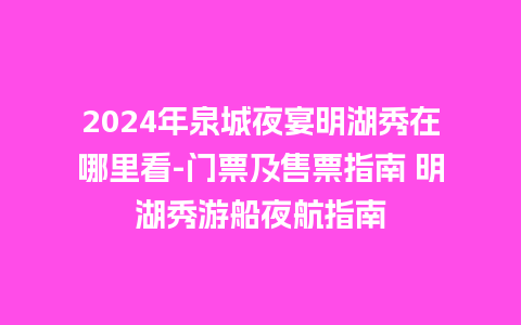 2024年泉城夜宴明湖秀在哪里看-门票及售票指南 明湖秀游船夜航指南