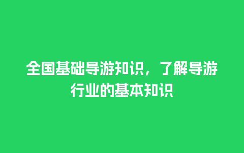 全国基础导游知识，了解导游行业的基本知识