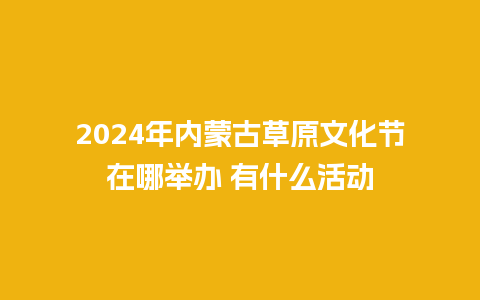 2024年内蒙古草原文化节在哪举办 有什么活动