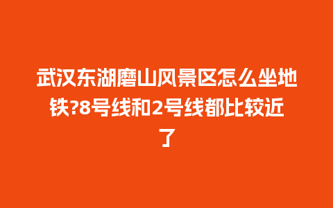 武汉东湖磨山风景区怎么坐地铁?8号线和2号线都比较近了