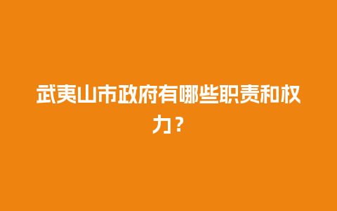 武夷山市政府有哪些职责和权力？