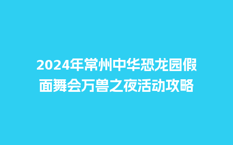 2024年常州中华恐龙园假面舞会万兽之夜活动攻略