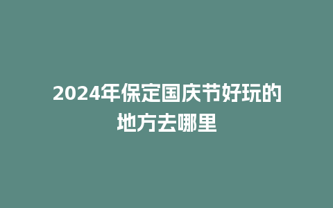 2024年保定国庆节好玩的地方去哪里