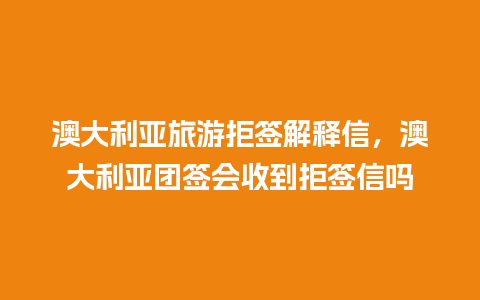 澳大利亚旅游拒签解释信，澳大利亚团签会收到拒签信吗