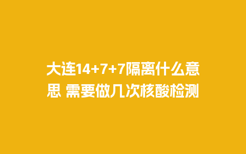 大连14+7+7隔离什么意思 需要做几次核酸检测