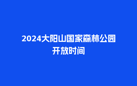 2024大阳山国家森林公园开放时间