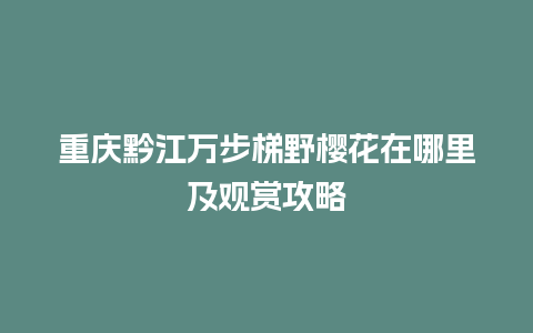 重庆黔江万步梯野樱花在哪里及观赏攻略