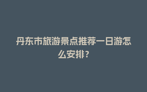 丹东市旅游景点推荐一日游怎么安排？