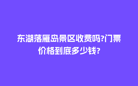 东湖落雁岛景区收费吗?门票价格到底多少钱?