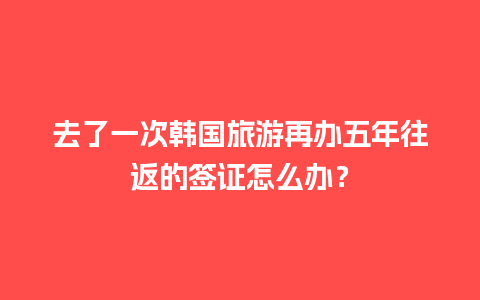 去了一次韩国旅游再办五年往返的签证怎么办？