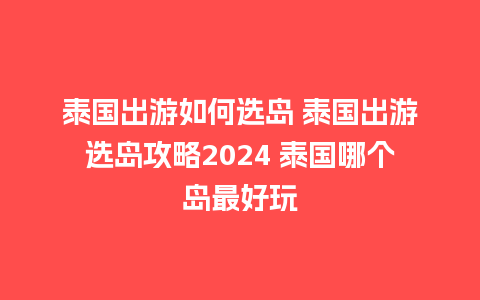 泰国出游如何选岛 泰国出游选岛攻略2024 泰国哪个岛最好玩