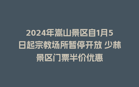 2024年嵩山景区自1月5日起宗教场所暂停开放 少林景区门票半价优惠