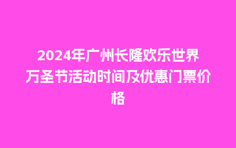 2024年广州长隆欢乐世界万圣节活动时间及优惠门票价格