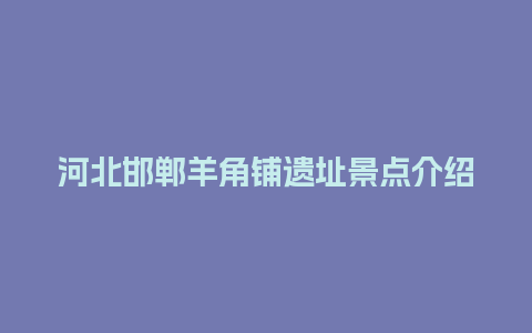 河北邯郸羊角铺遗址景点介绍