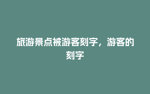 旅游景点被游客刻字，游客的刻字