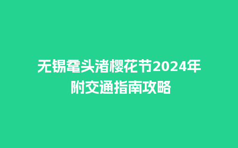 无锡鼋头渚樱花节2024年 附交通指南攻略