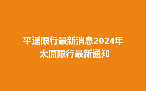 平遥限行最新消息2024年 太原限行最新通知