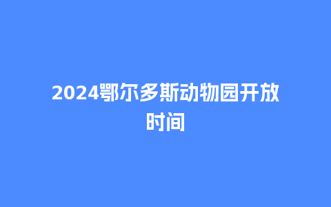 2024鄂尔多斯动物园开放时间