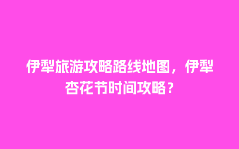 伊犁旅游攻略路线地图，伊犁杏花节时间攻略？