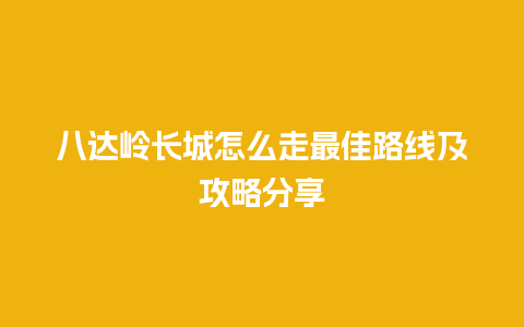 八达岭长城怎么走最佳路线及攻略分享