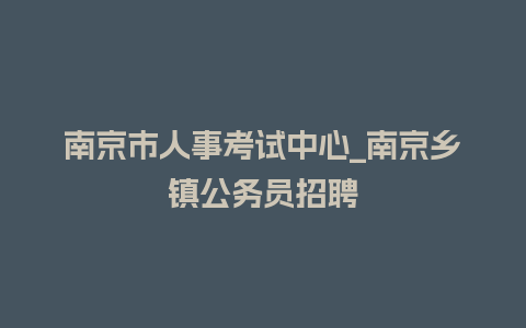 南京市人事考试中心_南京乡镇公务员招聘