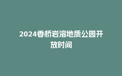 2024香桥岩溶地质公园开放时间