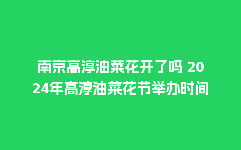 南京高淳油菜花开了吗 2024年高淳油菜花节举办时间