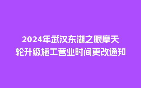 2024年武汉东湖之眼摩天轮升级施工营业时间更改通知