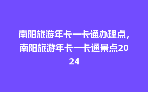 南阳旅游年卡一卡通办理点，南阳旅游年卡一卡通景点2024