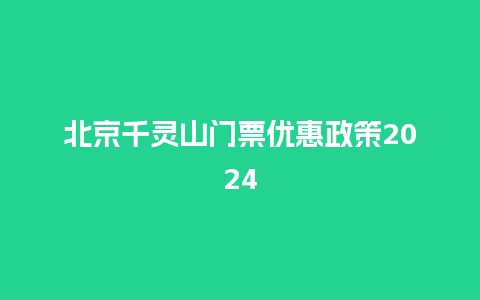 北京千灵山门票优惠政策2024