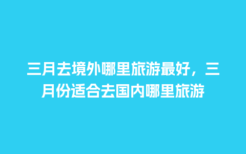 三月去境外哪里旅游最好，三月份适合去国内哪里旅游