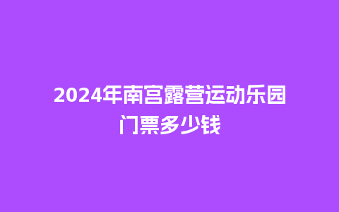 2024年南宫露营运动乐园门票多少钱