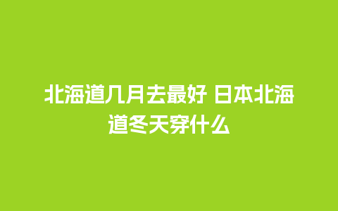 北海道几月去最好 日本北海道冬天穿什么