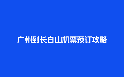 广州到长白山机票预订攻略