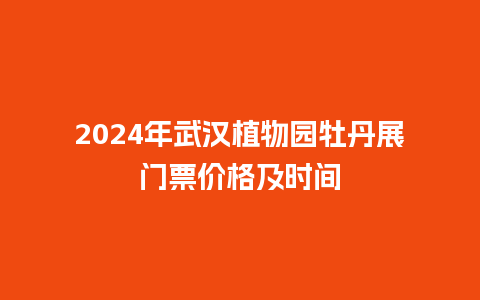 2024年武汉植物园牡丹展门票价格及时间