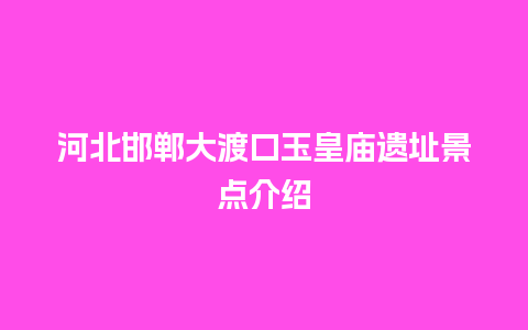 河北邯郸大渡口玉皇庙遗址景点介绍