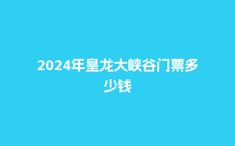 2024年皇龙大峡谷门票多少钱