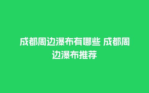 成都周边瀑布有哪些 成都周边瀑布推荐