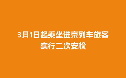 3月1日起乘坐进京列车旅客实行二次安检