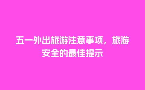 五一外出旅游注意事项，旅游安全的最佳提示