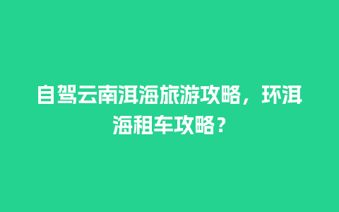 自驾云南洱海旅游攻略，环洱海租车攻略？