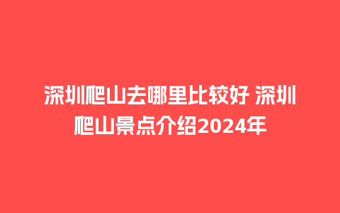 深圳爬山去哪里比较好 深圳爬山景点介绍2024年