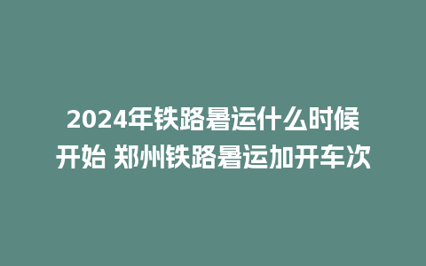 2024年铁路暑运什么时候开始 郑州铁路暑运加开车次