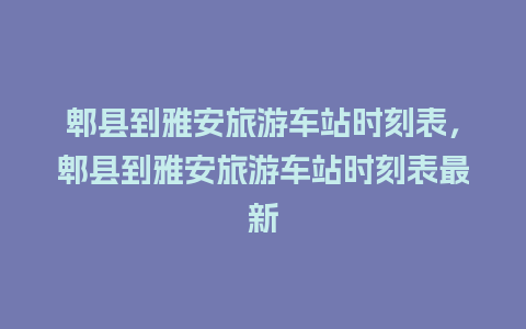 郫县到雅安旅游车站时刻表，郫县到雅安旅游车站时刻表最新