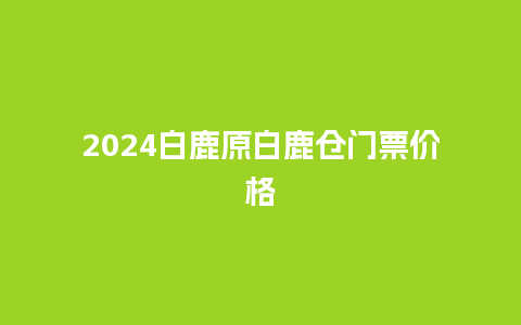 2024白鹿原白鹿仓门票价格