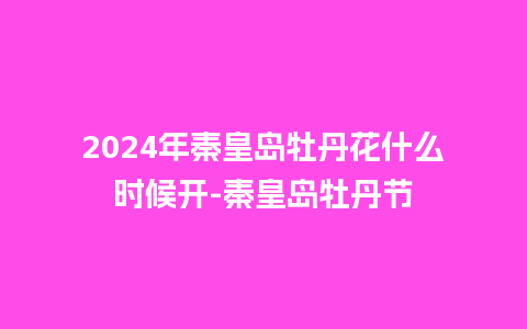 2024年秦皇岛牡丹花什么时候开-秦皇岛牡丹节