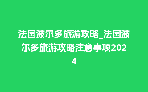 法国波尔多旅游攻略_法国波尔多旅游攻略注意事项2024