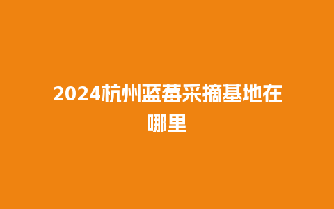 2024杭州蓝莓采摘基地在哪里